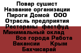 Повар-сушист › Название организации ­ Пироги Домой, ООО › Отрасль предприятия ­ Рестораны, фастфуд › Минимальный оклад ­ 35 000 - Все города Работа » Вакансии   . Крым,Бахчисарай